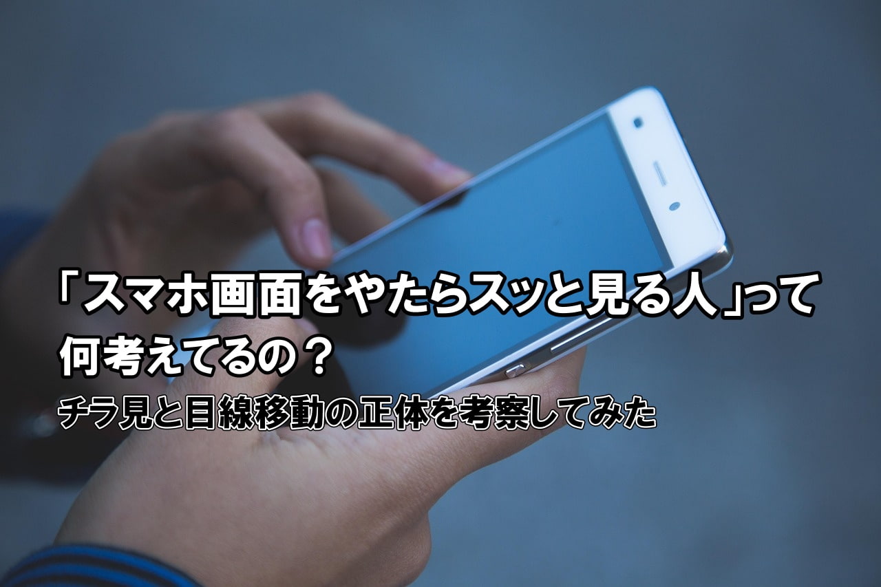 「スマホ画面をやたらスッと見る人」って何考えてるの？チラ見と目線移動の正体を考察してみた