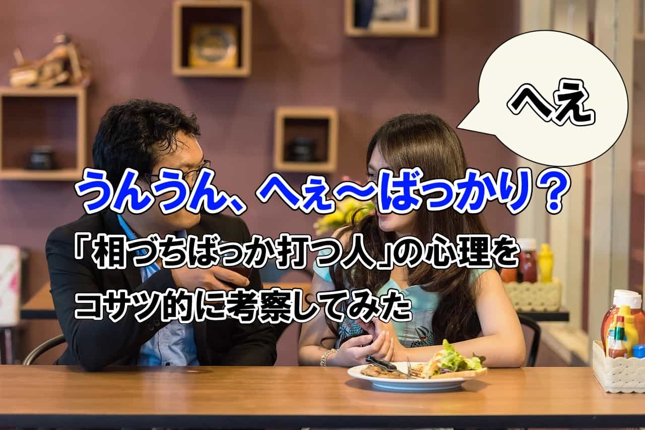 うんうん、へぇ〜ばっかり？「相づちばっか打つ人」の心理をコサツ的に考察してみた